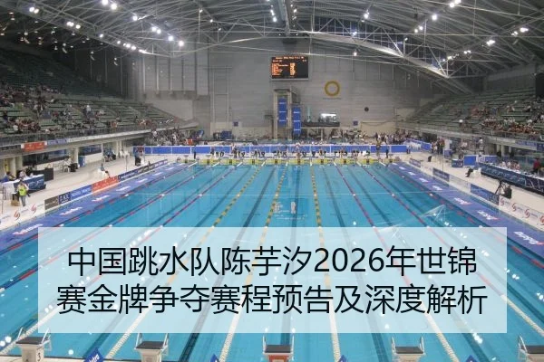 中国跳水队陈芋汐2026年世锦赛金牌争夺赛程预告及深度解析