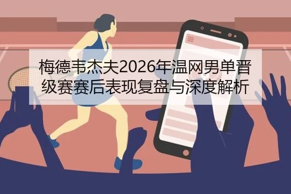 梅德韦杰夫2026年温网男单晋级赛赛后表现复盘与深度解析
