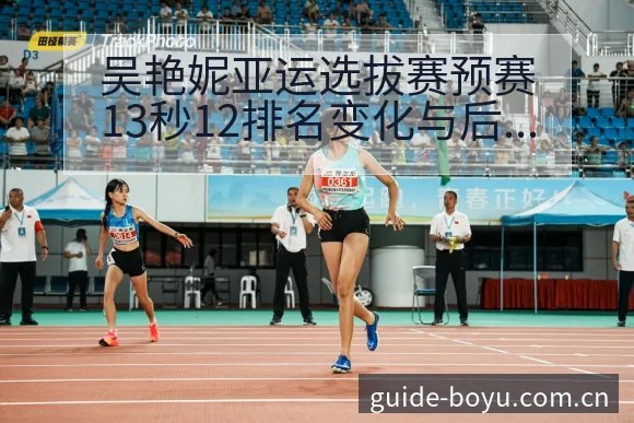 吴艳妮亚运选拔赛预赛13秒12排名变化与后续走势数据对比 - 博鱼体育App