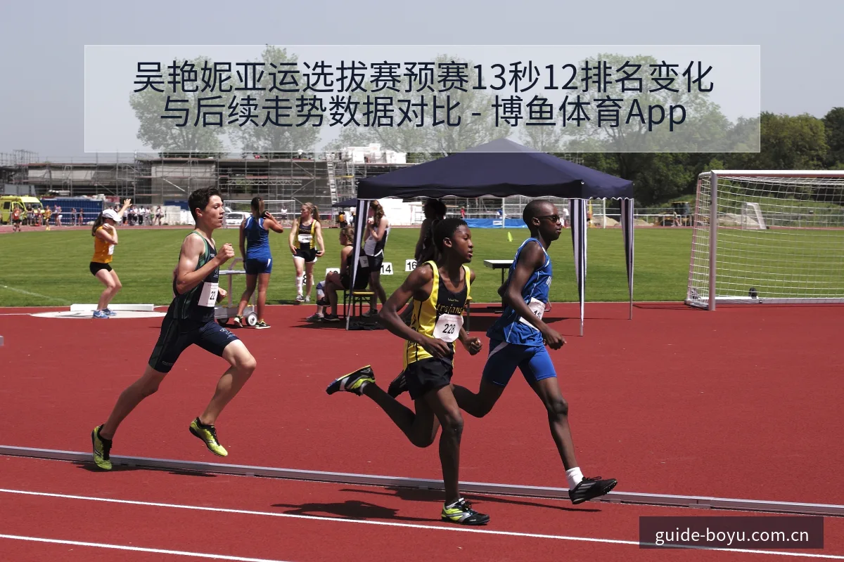 吴艳妮亚运选拔赛预赛13秒12排名变化与后续走势数据对比 - 博鱼体育App