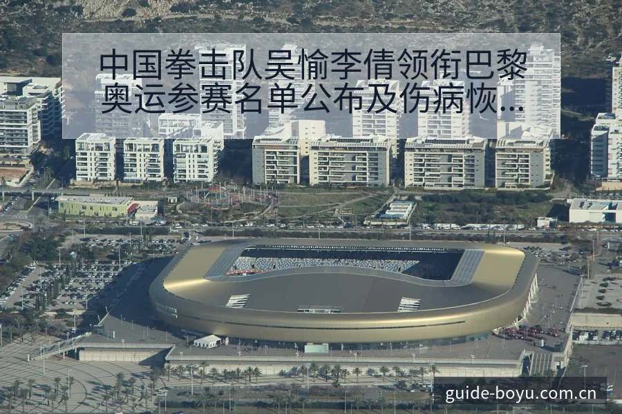 中国拳击队吴愉李倩领衔巴黎奥运参赛名单公布及伤病恢复对排 - 博鱼体育App